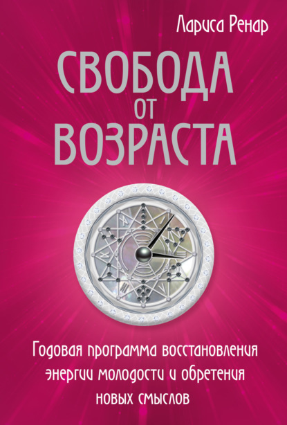 Свобода от возраста. Годовая программа восстановления энергии молодости и обретения новых смыслов - Лариса Ренар