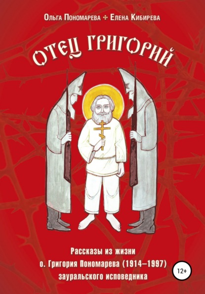 Отец Григорий. Рассказы из жизни о. Григория Пономарева (1914-1997), зауральского исповедника - Елена Кибирева