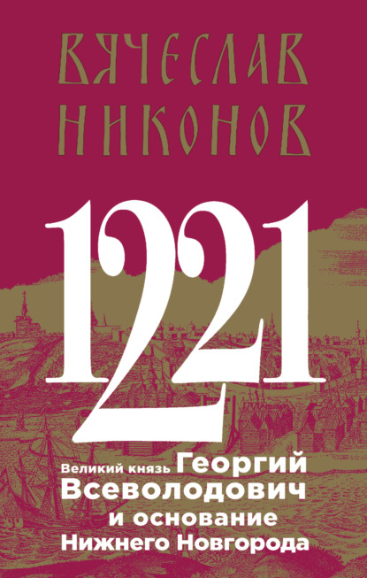 1221. Великий князь Георгий Всеволодович и основание Нижнего Новгорода - Вячеслав Никонов