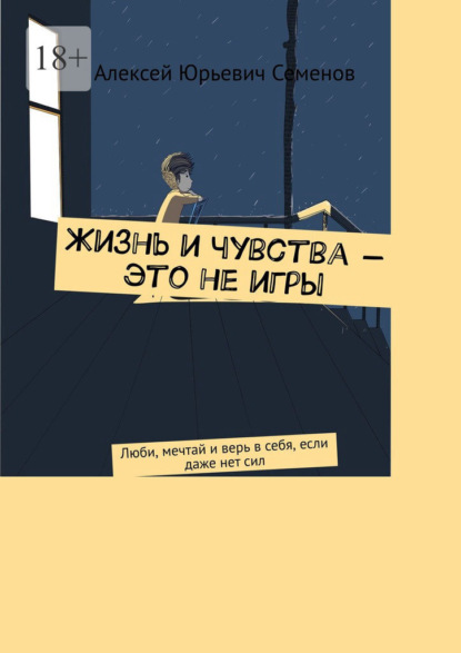 Жизнь и чувства – это не игры. Люби, мечтай и верь в себя, если даже нет сил - Алексей Юрьевич Семенов