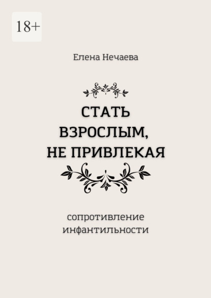 Стать взрослым, не привлекая. Сопротивление инфантильности - Елена Нечаева