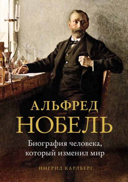 Альфред Нобель. Биография человека, который изменил мир - Ингрид Карлберг