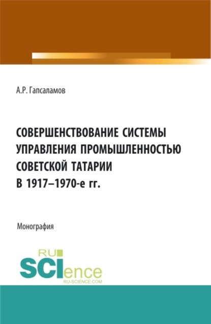 Совершенствование системы управления промышленностью советской татарии в 1917–1970-е гг. (Бакалавриат, Магистратура). Монография. - Алмаз Рафисович Гапсаламов