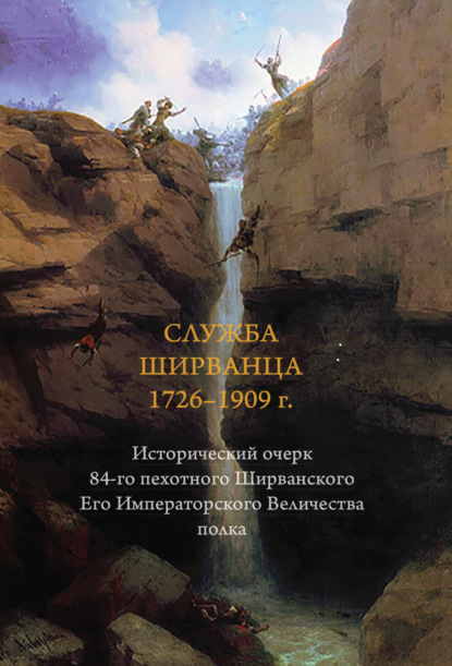 Служба ширванца 1726–1909 г. Исторический очерк 84-го пехотного Ширванского Его Императорского Величества полка - Группа авторов