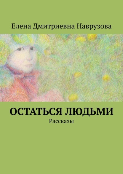 Остаться людьми. Рассказы - Елена Дмитриевна Наврузова