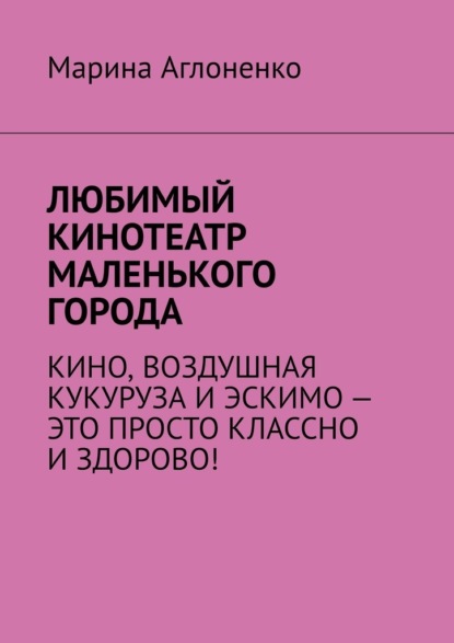 Любимый кинотеатр маленького города. Кино, воздушная кукуруза и эскимо – это просто классно и здорово! - Марина Аглоненко