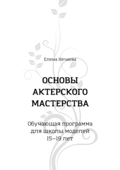 Основы актерского мастерства. Обучающая программа для школы моделей 15—19 лет - Елена Нечаева