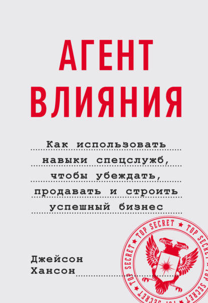 Агент влияния. Как использовать навыки спецслужб, чтобы убеждать, продавать и строить успешный бизнес - Джейсон Хансон