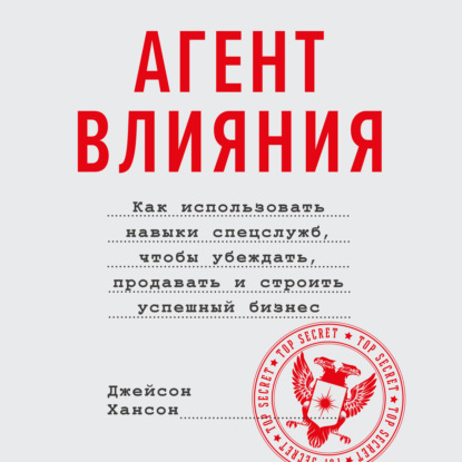 Агент влияния. Как использовать навыки спецслужб, чтобы убеждать, продавать и строить успешный бизнес - Джейсон Хансон