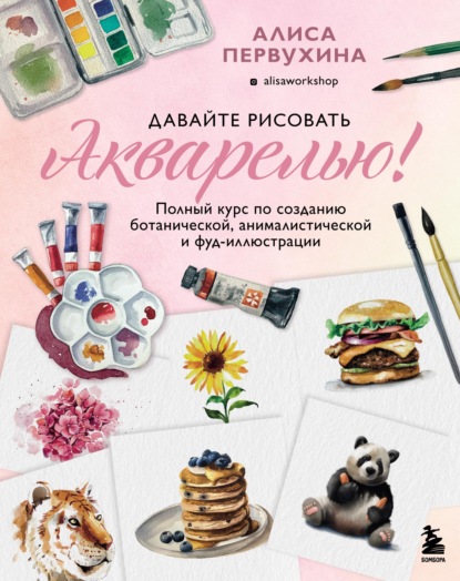 Давайте рисовать акварелью! Полный курс по созданию ботанической, анималистической и фуд-иллюстрации - Алиса Первухина