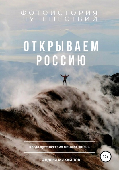 Открываем Россию. Когда путешествия меняют жизнь - Андрей Михайлов