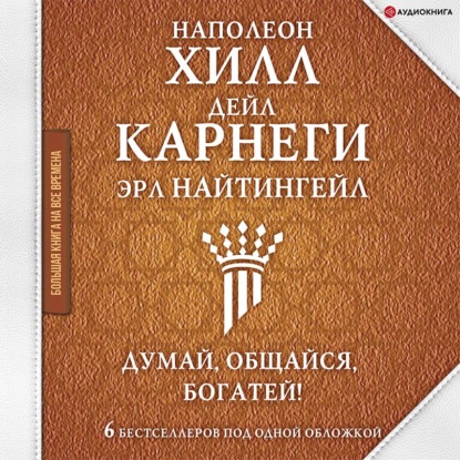 Думай, общайся, богатей! 6 бестселлеров под одной обложкой - Наполеон Хилл