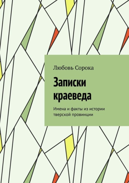 Записки краеведа. Имена и факты из истории тверской провинции - Любовь Сорока