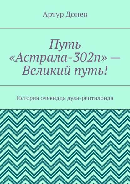 Путь «Астрала-302п» – Великий путь! История очевидца духа-рептилоида - Артур Донев