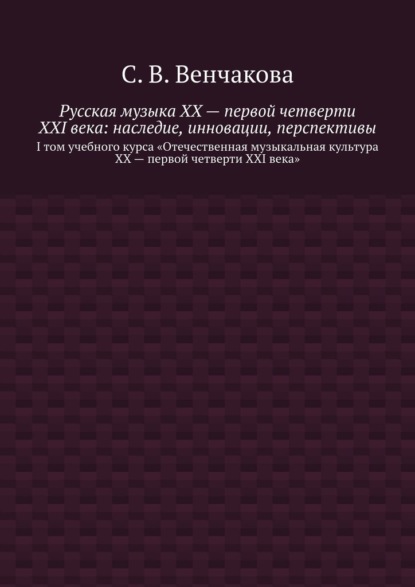 Русская музыка XX – первой четверти XXI века: наследие, инновации, перспективы. I том учебного курса «Отечественная музыкальная культура XX – первой четверти XXI века» - С. В. Венчакова