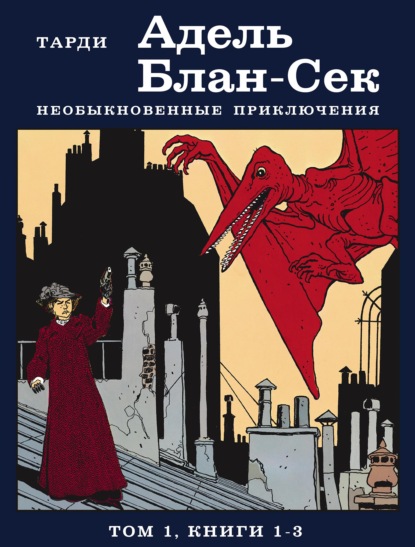 Адель Блан-Сек. Необыкновенные приключения. Том 1. Книги 1-3 - Жак Тарди