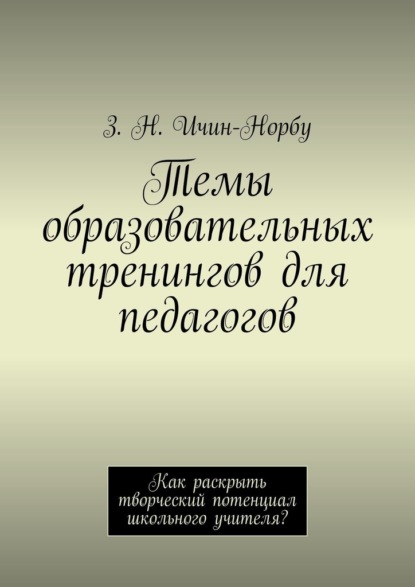 Темы образовательных тренингов для педагогов. Как раскрыть творческий потенциал школьного учителя? - З. Н. Ичин-Норбу