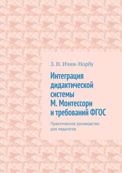 Интеграция дидактической системы М. Монтессори и требований ФГОС. Практическое руководство для педагогов - З. Н. Ичин-Норбу