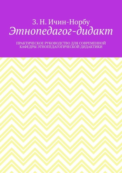 Этнопедагог-дидакт. Практическое руководство для современной кафедры этнопедагогической дидактики - З. Н. Ичин-Норбу