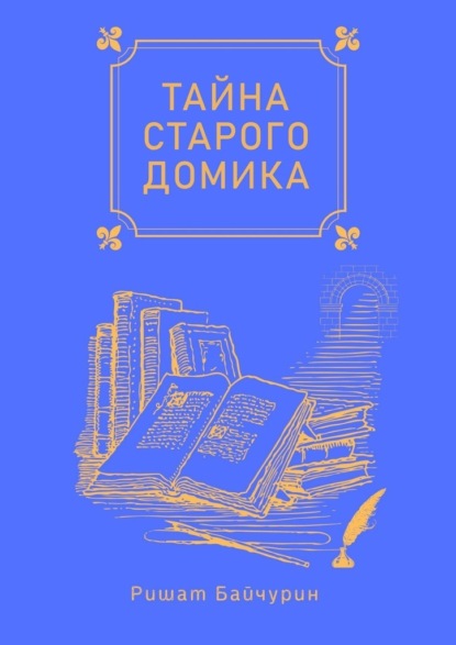 Тайна старого домика. Сборник детских сказок - Ришат Байчурин