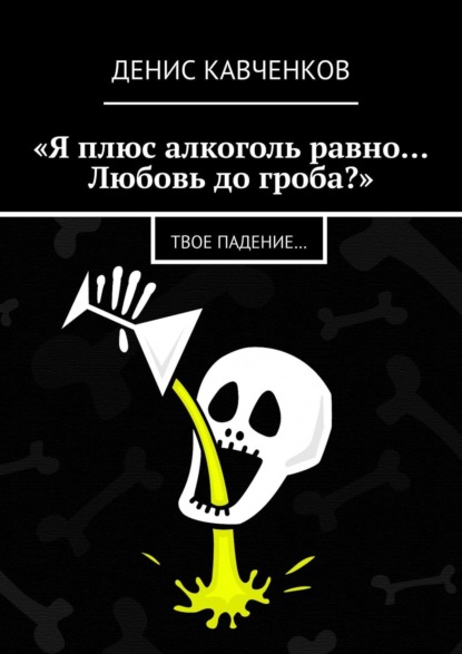 «Я плюс алкоголь равно… Любовь до гроба?». Твое падение… - Денис Кавченков