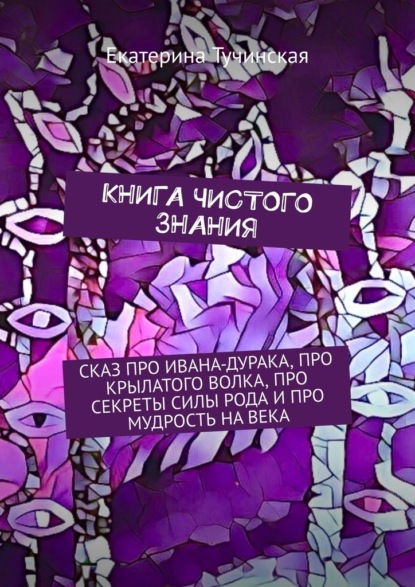 Книга чистого знания. Сказ про Ивана-дурака, крылатого волка, про секреты силы рода и про мудрость на века - Екатерина Тучинская