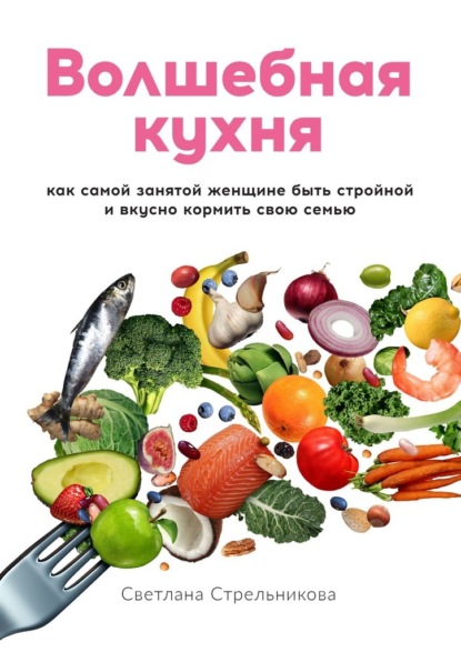 Волшебная кухня. Как самой занятой женщине быть стройной и вкусно кормить свою семью - Светлана Стрельникова