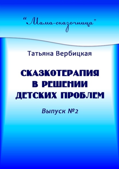 Сказкотерапия в решении детских проблем. Выпуск №2 - Татьяна Вербицкая