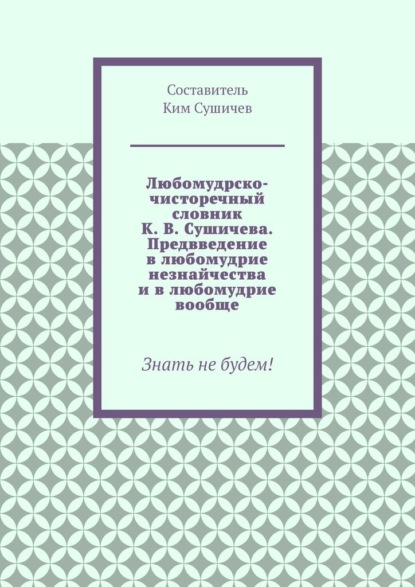 Любомудрско-чисторечный словник К. В. Сушичева. Предвведение в любомудрие незнайчества и в любомудрие вообще. Знать не будем! — Ким Сушичев