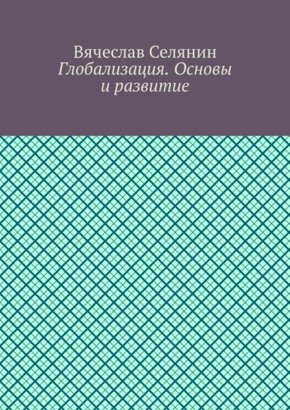 Глобализация. Основы и развитие - Вячеслав Селянин