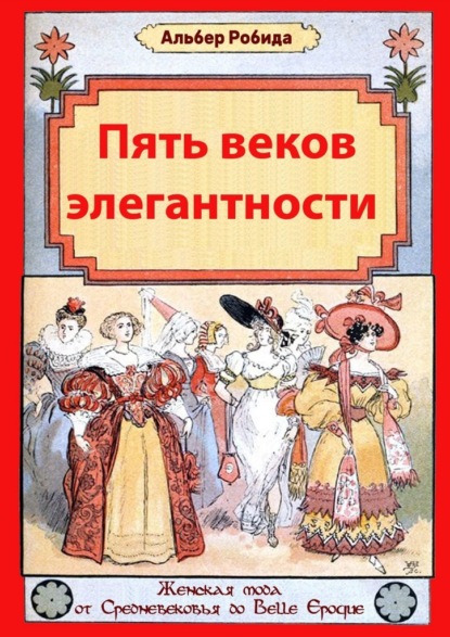 Пять веков элегантности. Женская мода от Средневековья до Belle Epoque - Альбер Робида