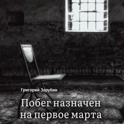 Побег назначен на первое марта. Тюремный роман из осколков жизни… - Григорий Зарубин