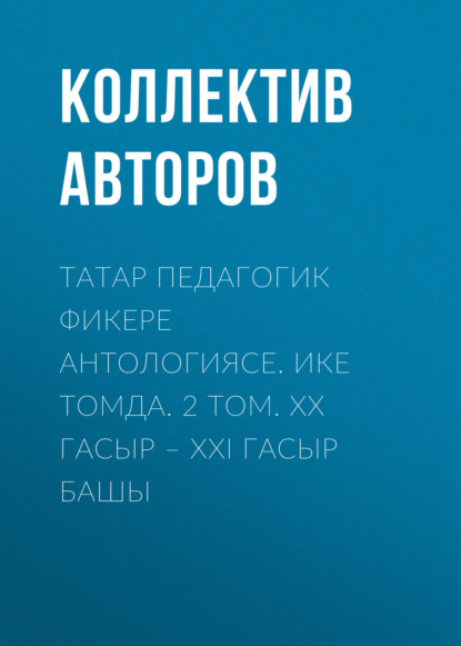 Татар педагогик фикере антологиясе. Ике томда. 2 том. XX гасыр – XXI гасыр башы / Антология татарской педагогической мысли. Т. 2 - Коллектив авторов