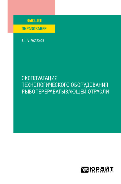 Эксплуатация технологического оборудования рыбоперерабатывающей отрасли. Учебное пособие для вузов — Дмитрий Александрович Астахов