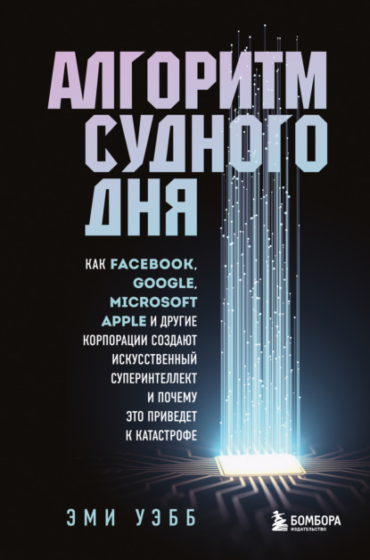 Алгоритм судного дня. Как Facebook, Google, Microsoft, Apple и другие корпорации создают искусственный суперинтеллект и почему это приведет к катастрофе — Эми Уэбб