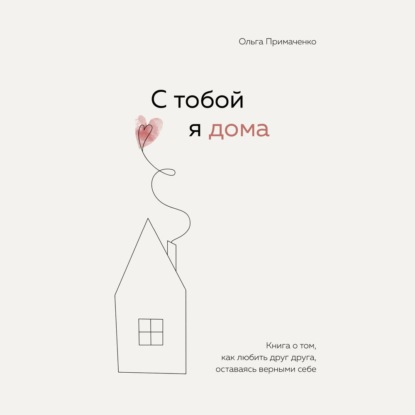 С тобой я дома. Книга о том, как любить друг друга, оставаясь верными себе - Ольга Примаченко