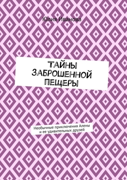 Тайны заброшенной пещеры. Необычные приключения Алены и ее удивительных друзей — Юлия Иванова