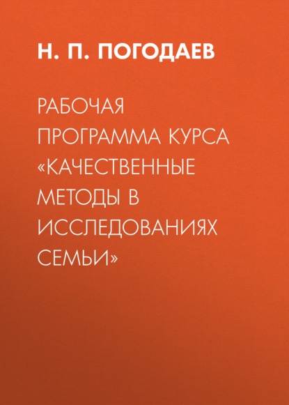 Рабочая программа курса «Качественные методы в исследованиях семьи» - Н. П. Погодаев