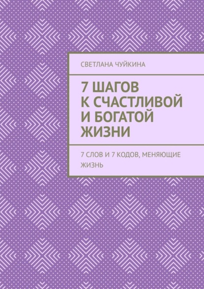 7 шагов к сЧАСтливой и БОГатой жизни. 7 слов и 7 кодов, меняющие жизнь - Светлана Чуйкина