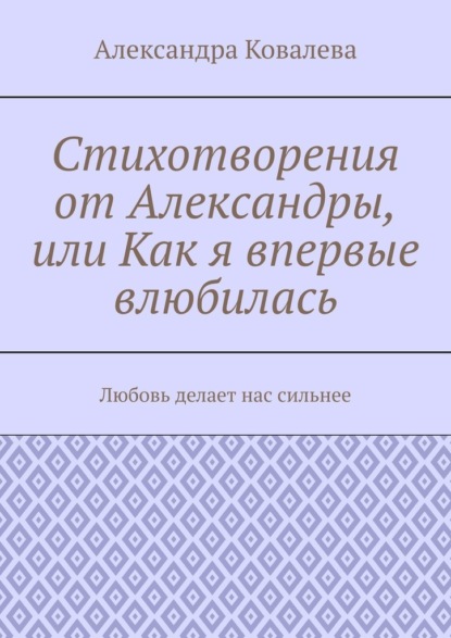 Стихотворения от Александры, или Как я впервые влюбилась. Любовь делает нас сильнее — Александра Ковалева