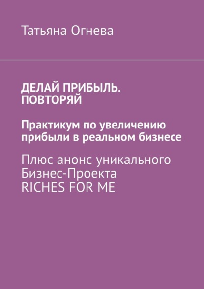 Делай прибыль. Повторяй. Практикум по увеличению прибыли в реальном бизнесе. Плюс анонс уникального бизнес-проекта Riches for me - Татьяна Огнева