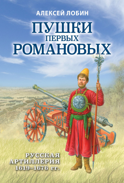 Пушки первых Романовых. Русская артиллерия 1619–1676 гг - Алексей Лобин