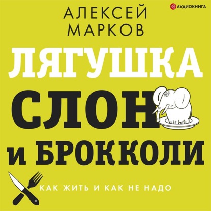 Лягушка, слон и брокколи. Как жить и как не надо — Алексей Марков