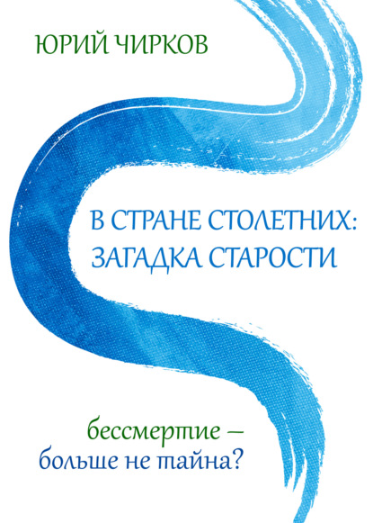 В стране столетних: загадка старости. Бессмертие – больше не тайна? — Юрий Чирков