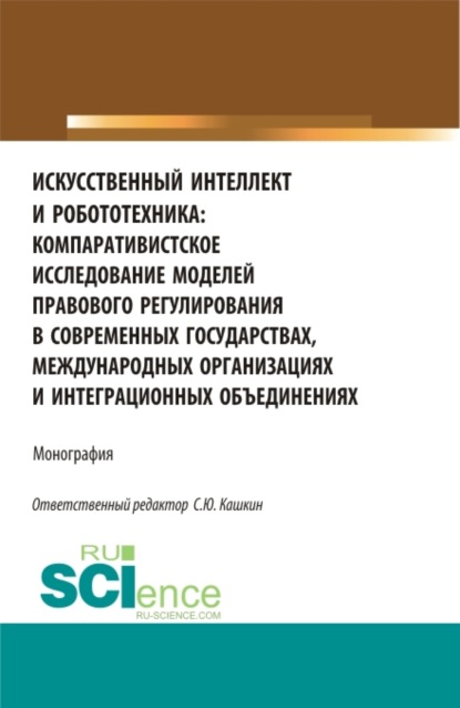 Искусственный интеллект и робототехника: компаративистское исследование моделей правового регулирования в современных государствах, международных организациях и интеграционных объединениях. (Аспирантура, Бакалавриат, Магистратура). Монография. - Сергей Юрьевич Кашкин