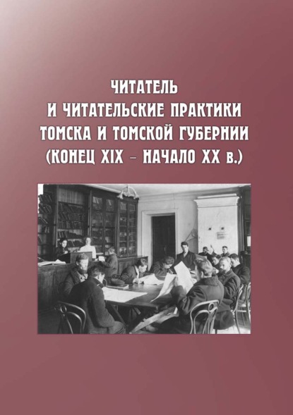 Читатель и читательские практики Томска и Томской губернии (конец XIX – начало ХХ в.) - Коллектив авторов