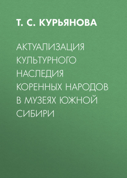 Актуализация культурного наследия коренных народов в музеях Южной Сибири - Т. С. Курьянова