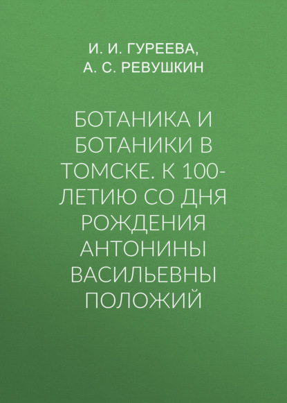 Ботаника и ботаники в Томске. К 100-летию со дня рождения Антонины Васильевны Положий - Группа авторов