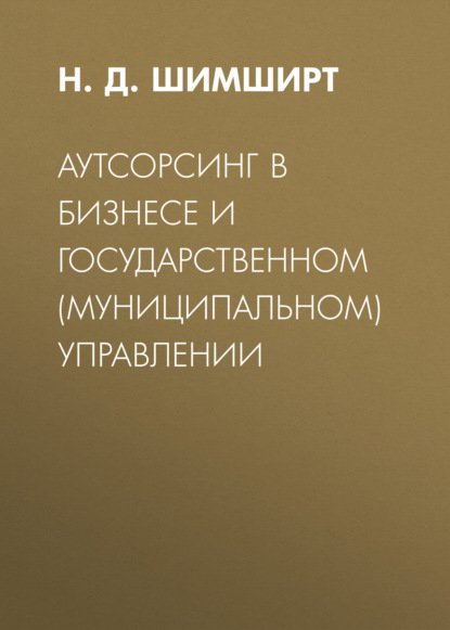 Аутсорсинг в бизнесе и государственном (муниципальном) управлении - Н. Д. Шимширт