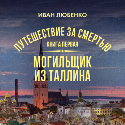 Путешествие за смертью. Книга 1. Mогильщик из Таллина — Иван Любенко